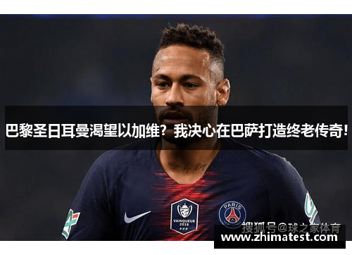 巴黎圣日耳曼渴望以加维？我决心在巴萨打造终老传奇!